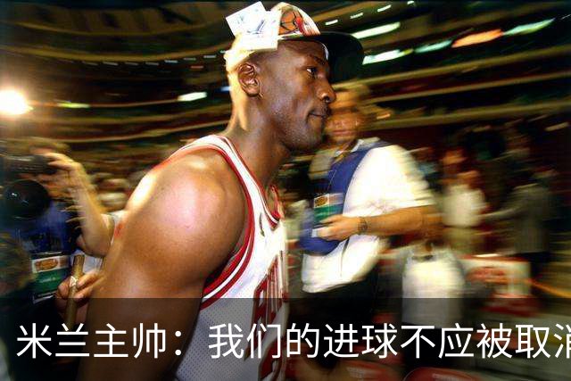 米兰主帅：我们的进球不应被取消 若追成1比2会不同